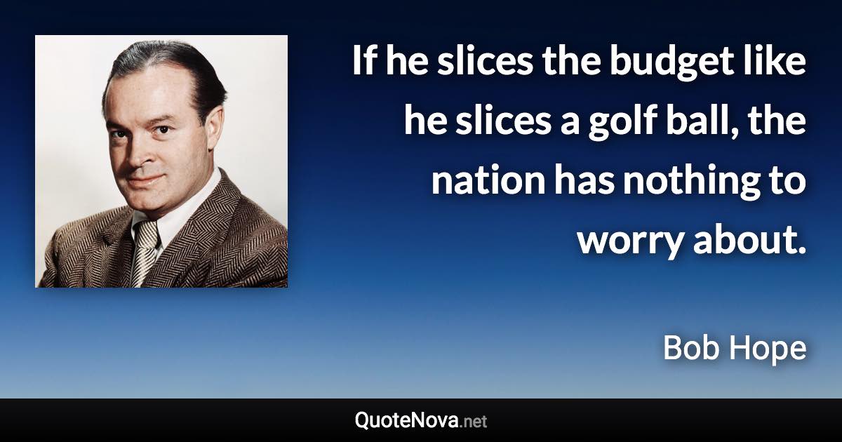 If he slices the budget like he slices a golf ball, the nation has nothing to worry about. - Bob Hope quote