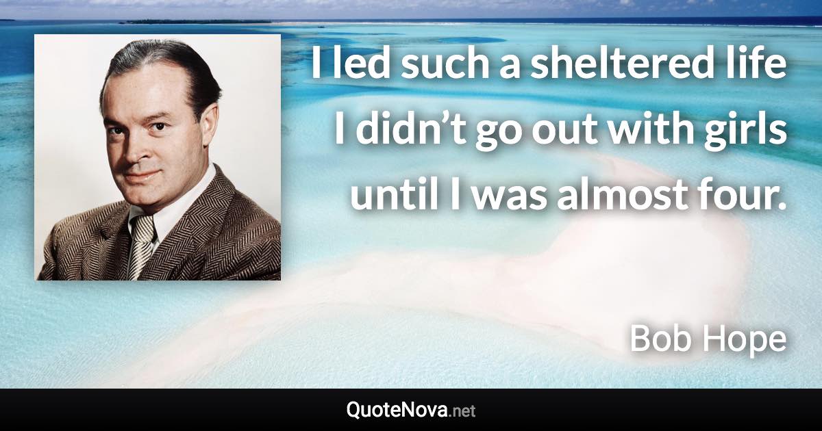 I led such a sheltered life I didn’t go out with girls until I was almost four. - Bob Hope quote