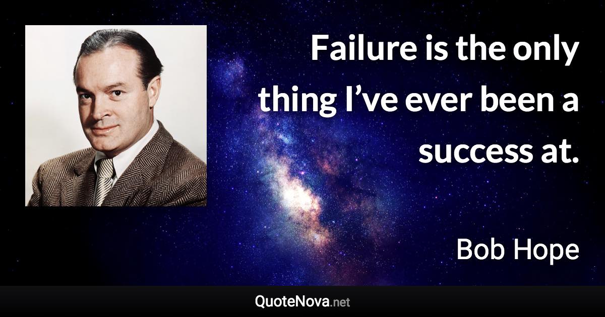 Failure is the only thing I’ve ever been a success at. - Bob Hope quote