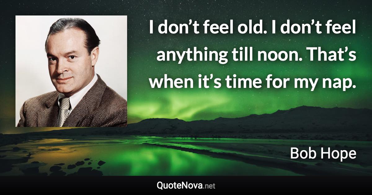 I don’t feel old. I don’t feel anything till noon. That’s when it’s time for my nap. - Bob Hope quote