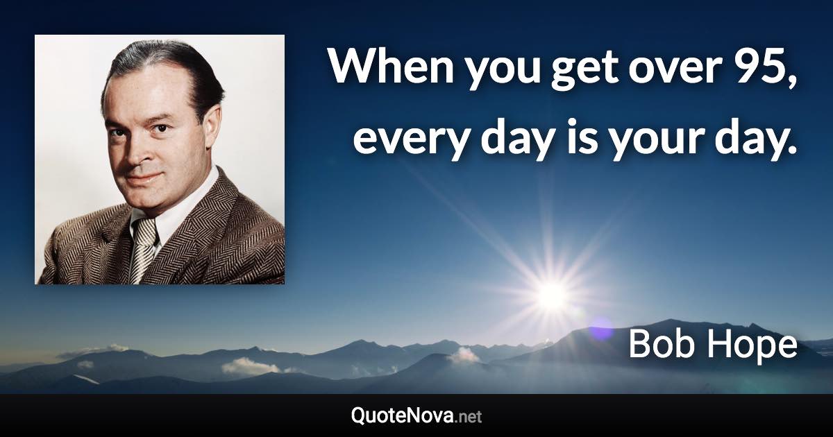 When you get over 95, every day is your day. - Bob Hope quote