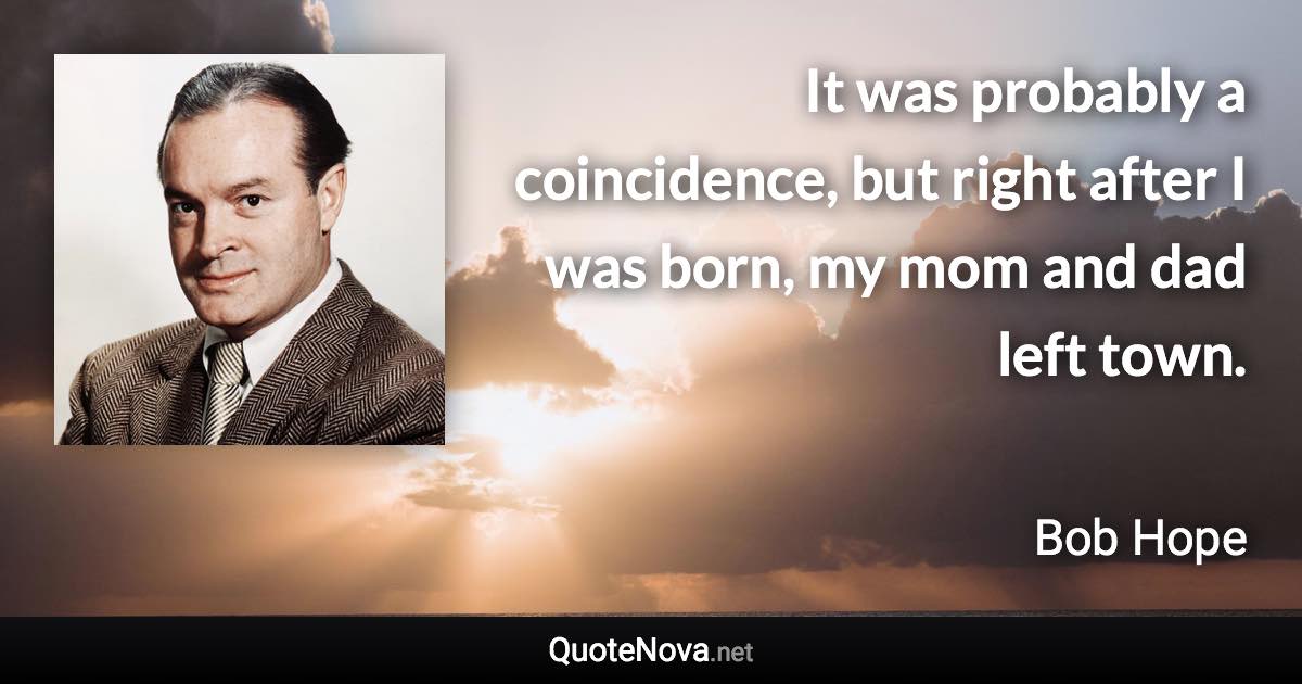 It was probably a coincidence, but right after I was born, my mom and dad left town. - Bob Hope quote