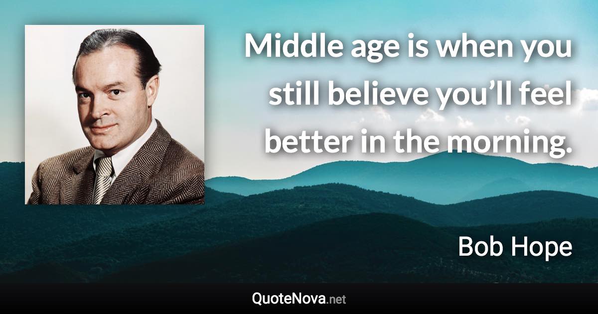 Middle age is when you still believe you’ll feel better in the morning. - Bob Hope quote