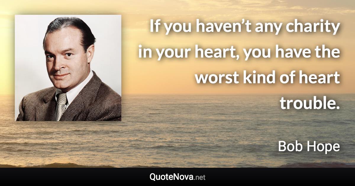 If you haven’t any charity in your heart, you have the worst kind of heart trouble. - Bob Hope quote