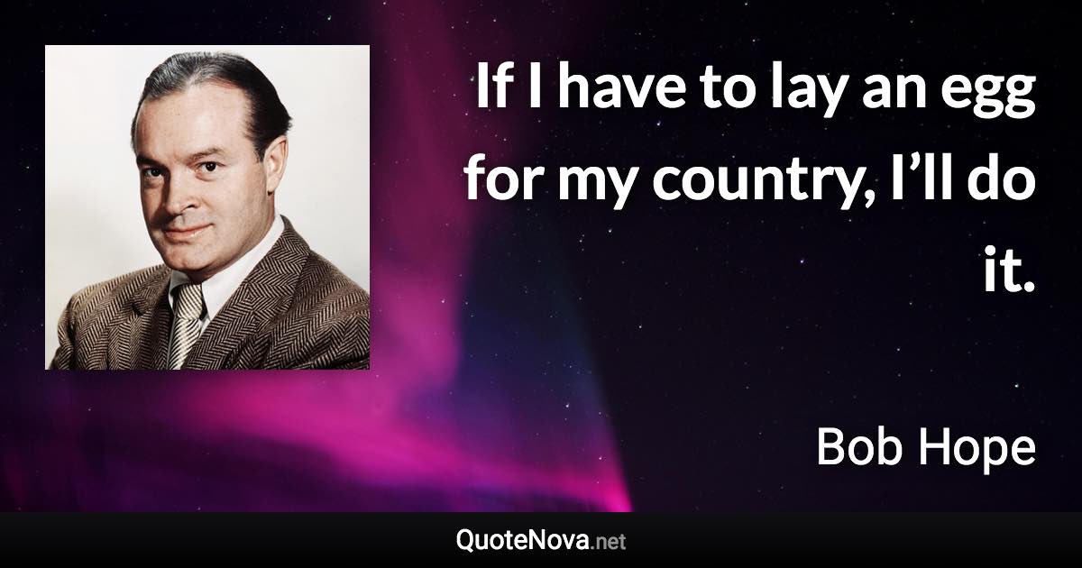 If I have to lay an egg for my country, I’ll do it. - Bob Hope quote