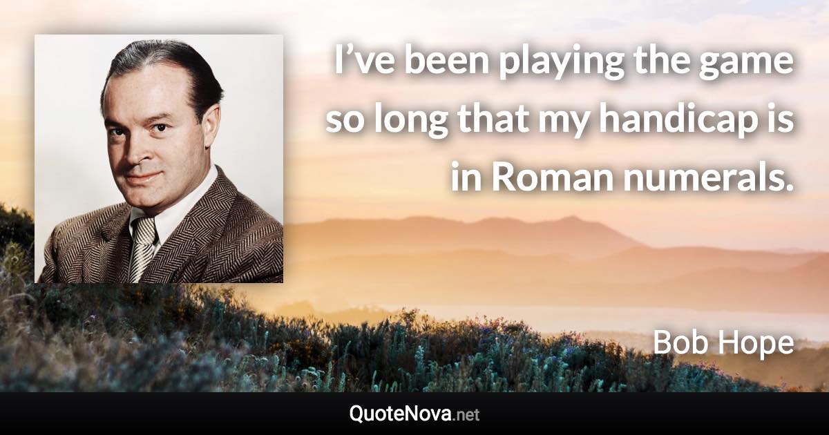 I’ve been playing the game so long that my handicap is in Roman numerals. - Bob Hope quote