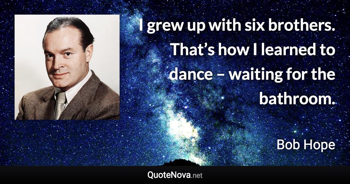 I grew up with six brothers. That’s how I learned to dance – waiting for the bathroom. - Bob Hope quote