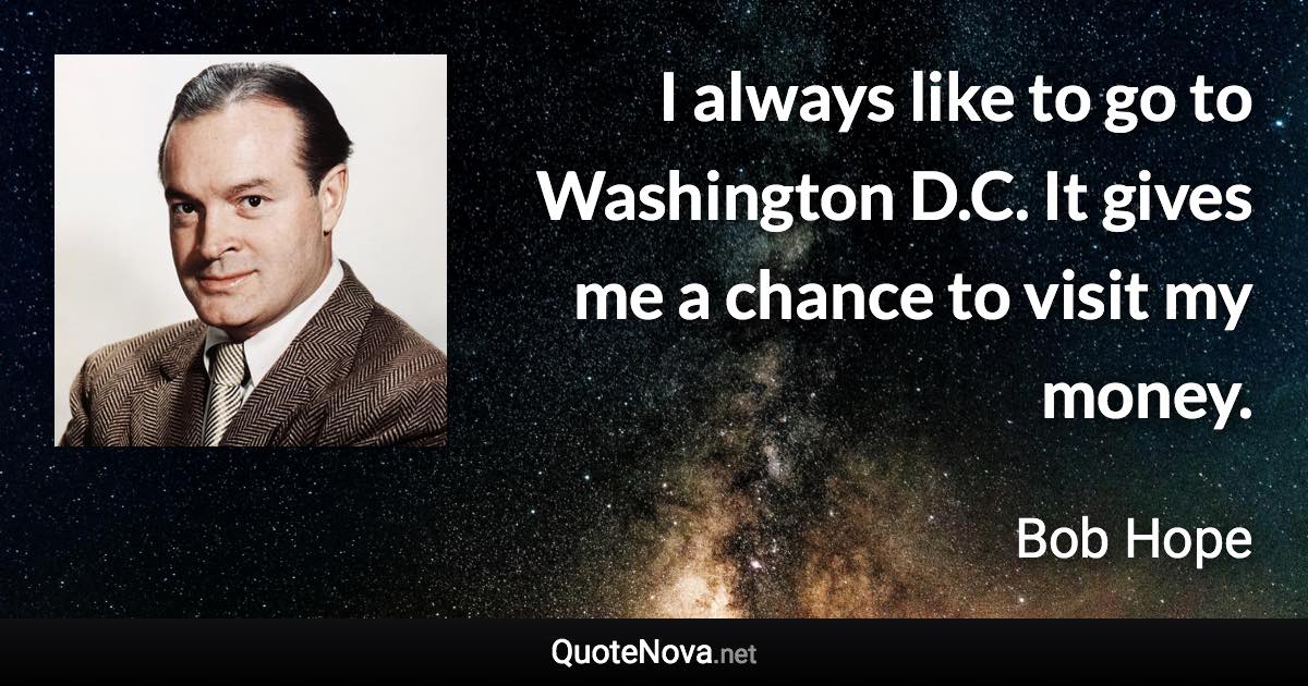 I always like to go to Washington D.C. It gives me a chance to visit my money. - Bob Hope quote