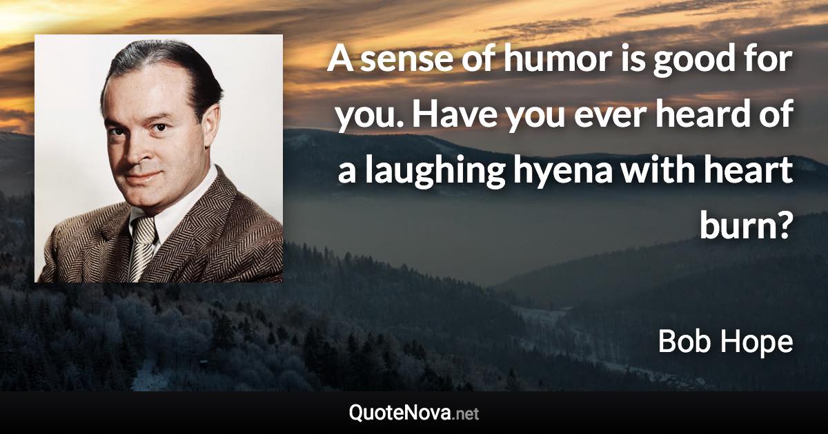 A sense of humor is good for you. Have you ever heard of a laughing hyena with heart burn? - Bob Hope quote