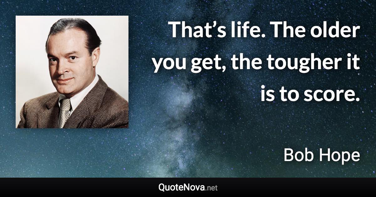 That’s life. The older you get, the tougher it is to score. - Bob Hope quote