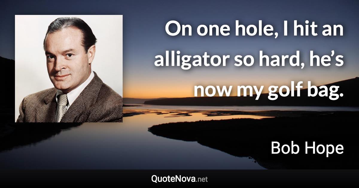 On one hole, I hit an alligator so hard, he’s now my golf bag. - Bob Hope quote