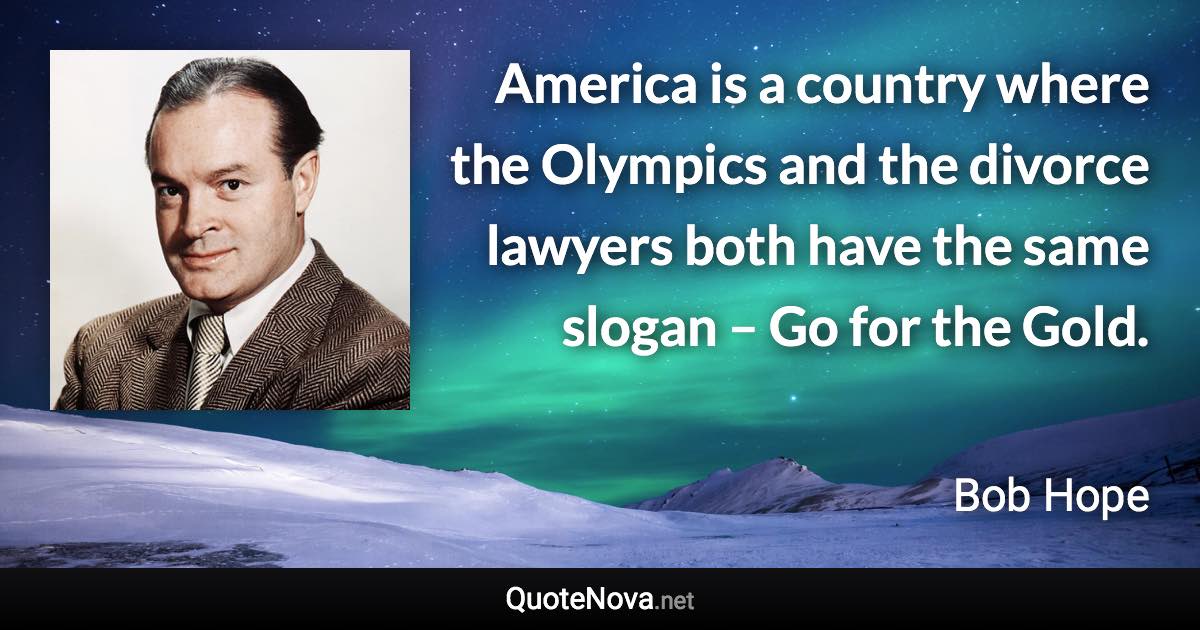 America is a country where the Olympics and the divorce lawyers both have the same slogan – Go for the Gold. - Bob Hope quote