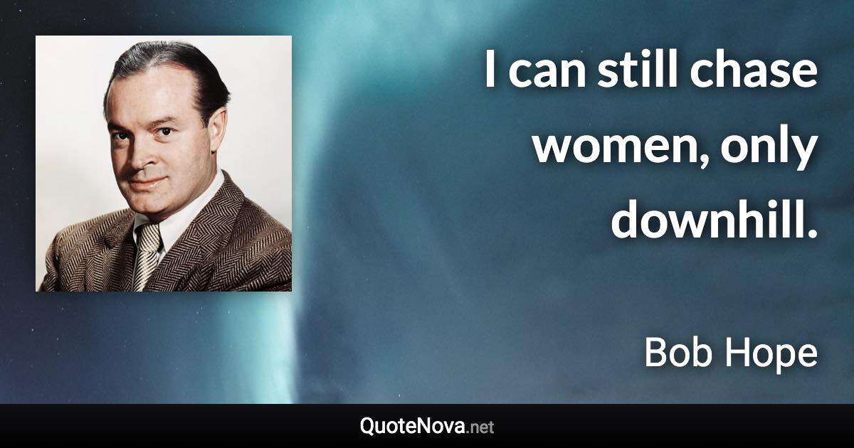 I can still chase women, only downhill. - Bob Hope quote