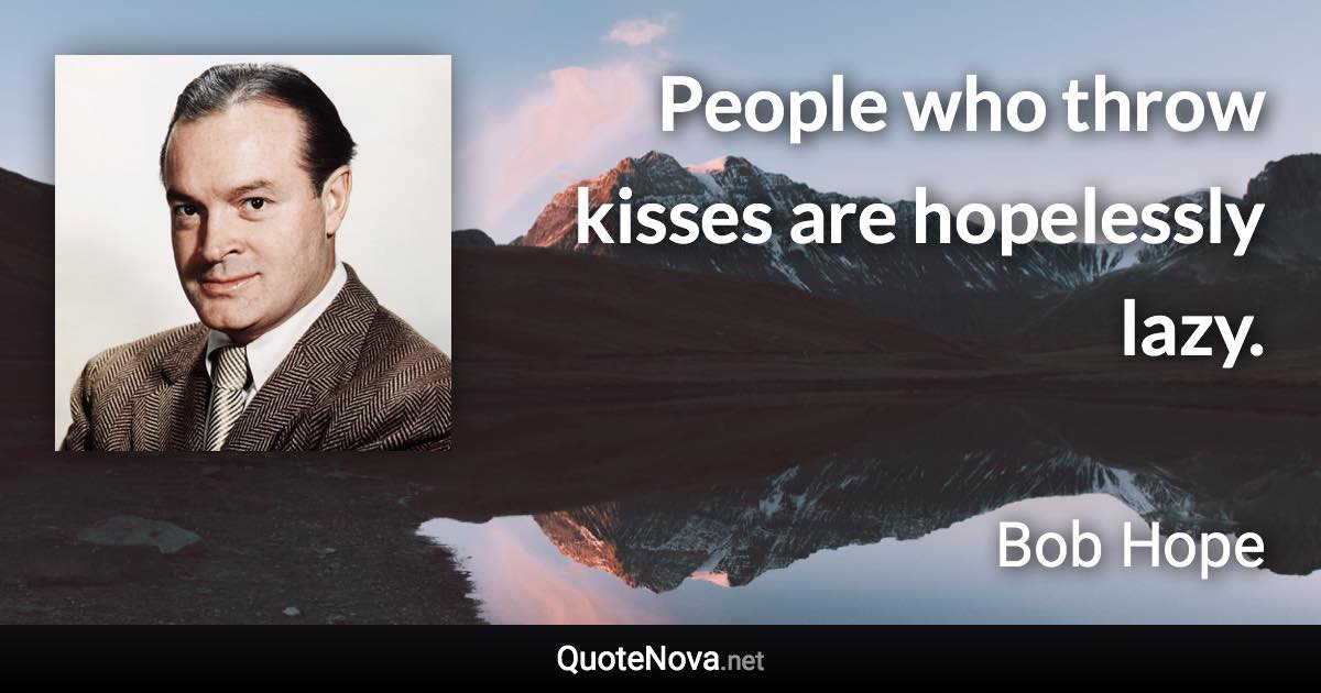 People who throw kisses are hopelessly lazy. - Bob Hope quote