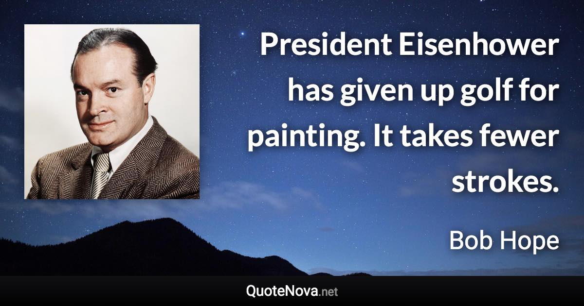 President Eisenhower has given up golf for painting. It takes fewer strokes. - Bob Hope quote