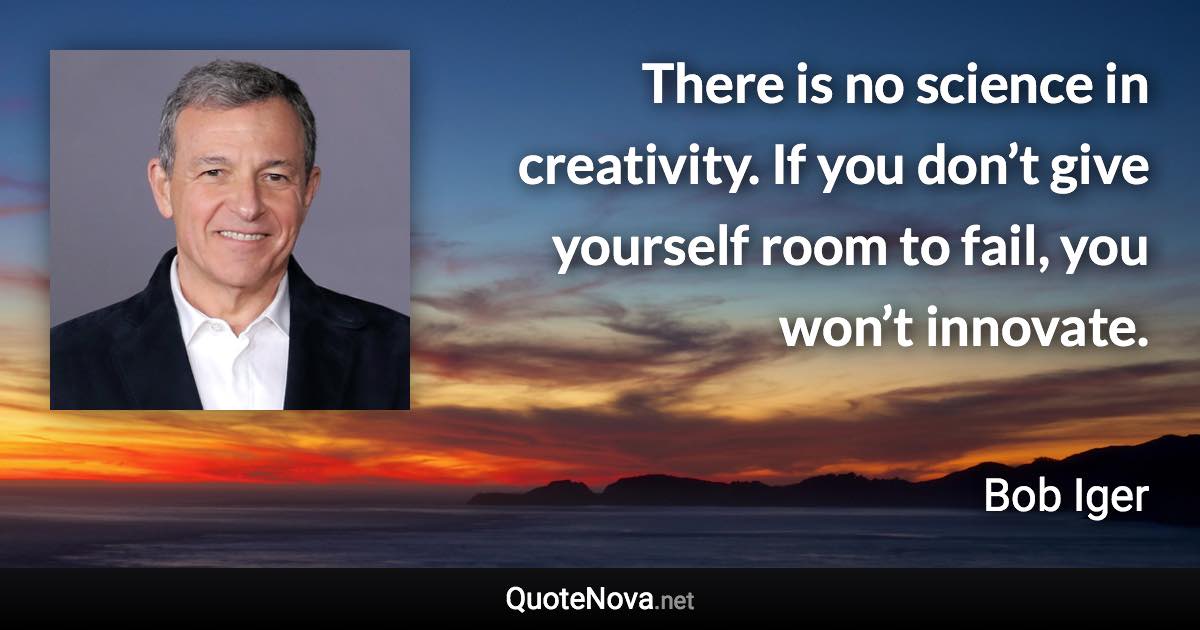 There is no science in creativity. If you don’t give yourself room to fail, you won’t innovate. - Bob Iger quote
