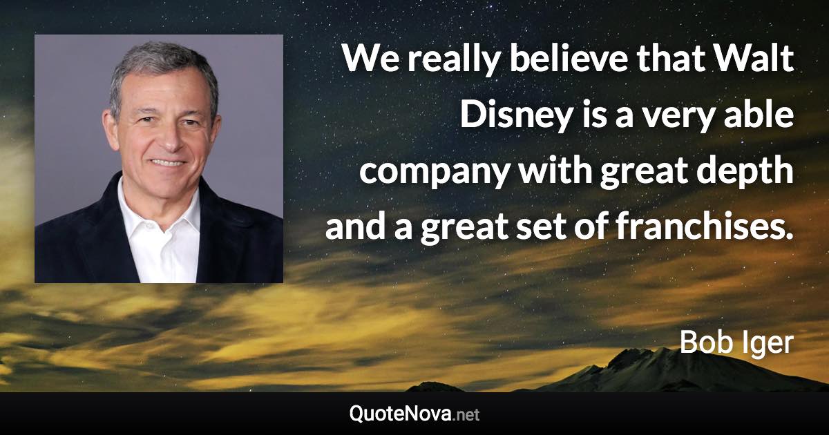 We really believe that Walt Disney is a very able company with great depth and a great set of franchises. - Bob Iger quote