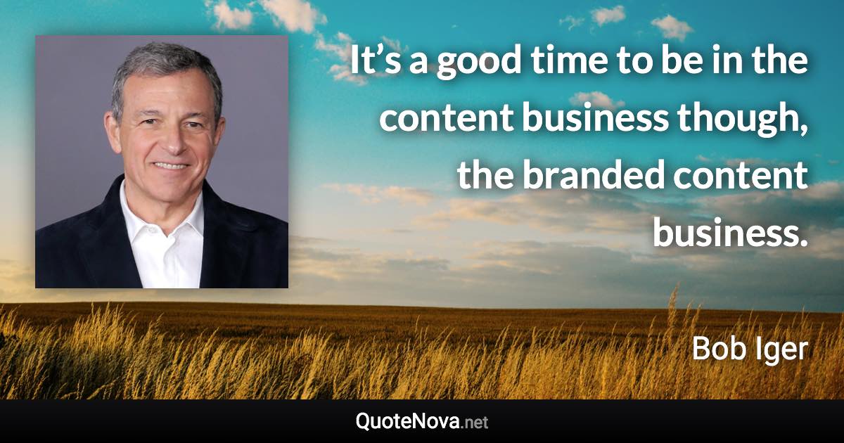 It’s a good time to be in the content business though, the branded content business. - Bob Iger quote