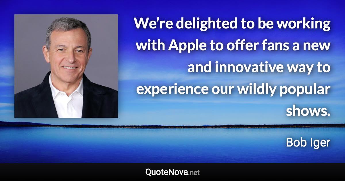 We’re delighted to be working with Apple to offer fans a new and innovative way to experience our wildly popular shows. - Bob Iger quote