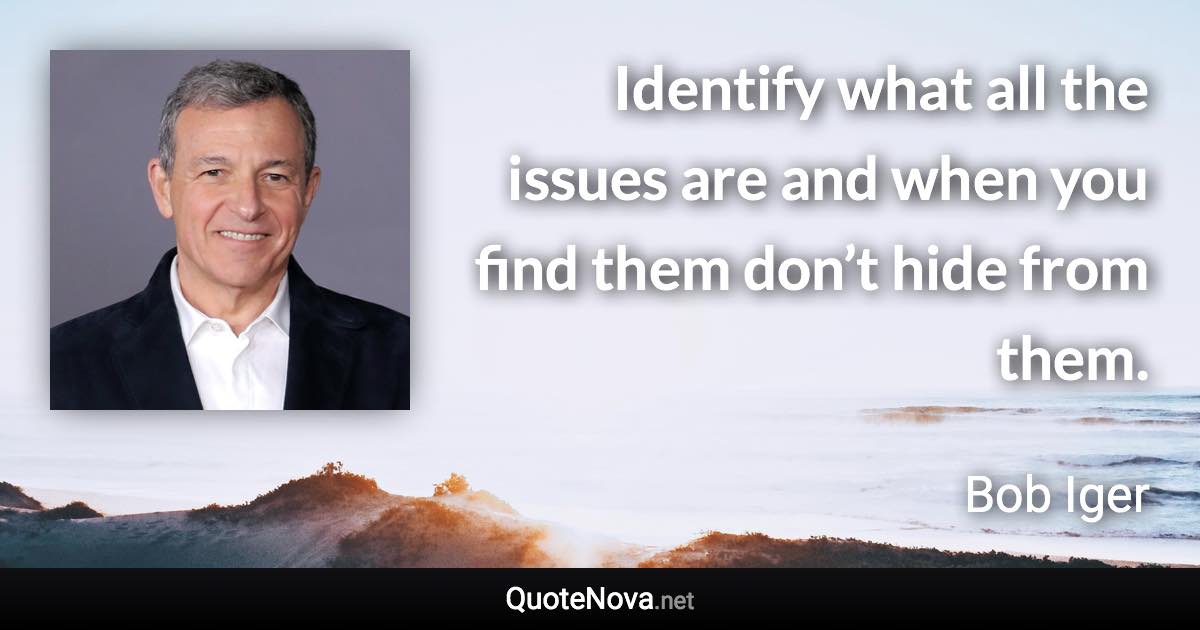 Identify what all the issues are and when you find them don’t hide from them. - Bob Iger quote