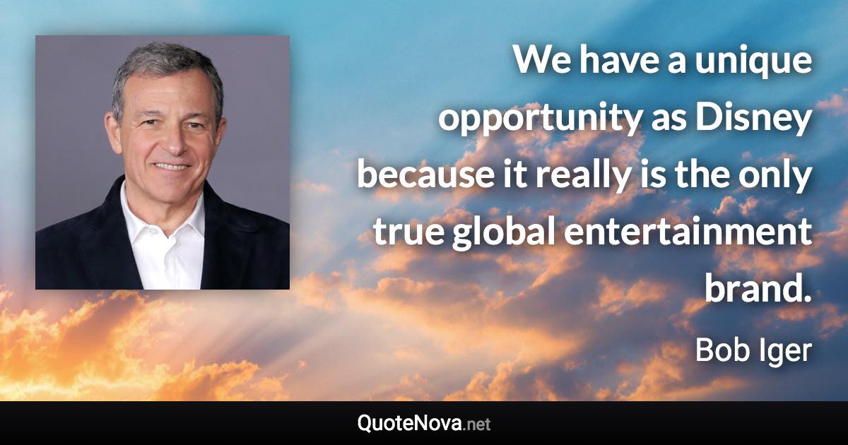 We have a unique opportunity as Disney because it really is the only true global entertainment brand. - Bob Iger quote