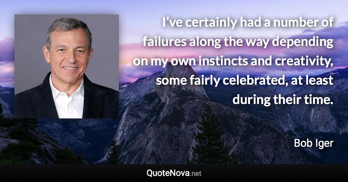 I’ve certainly had a number of failures along the way depending on my own instincts and creativity, some fairly celebrated, at least during their time. - Bob Iger quote