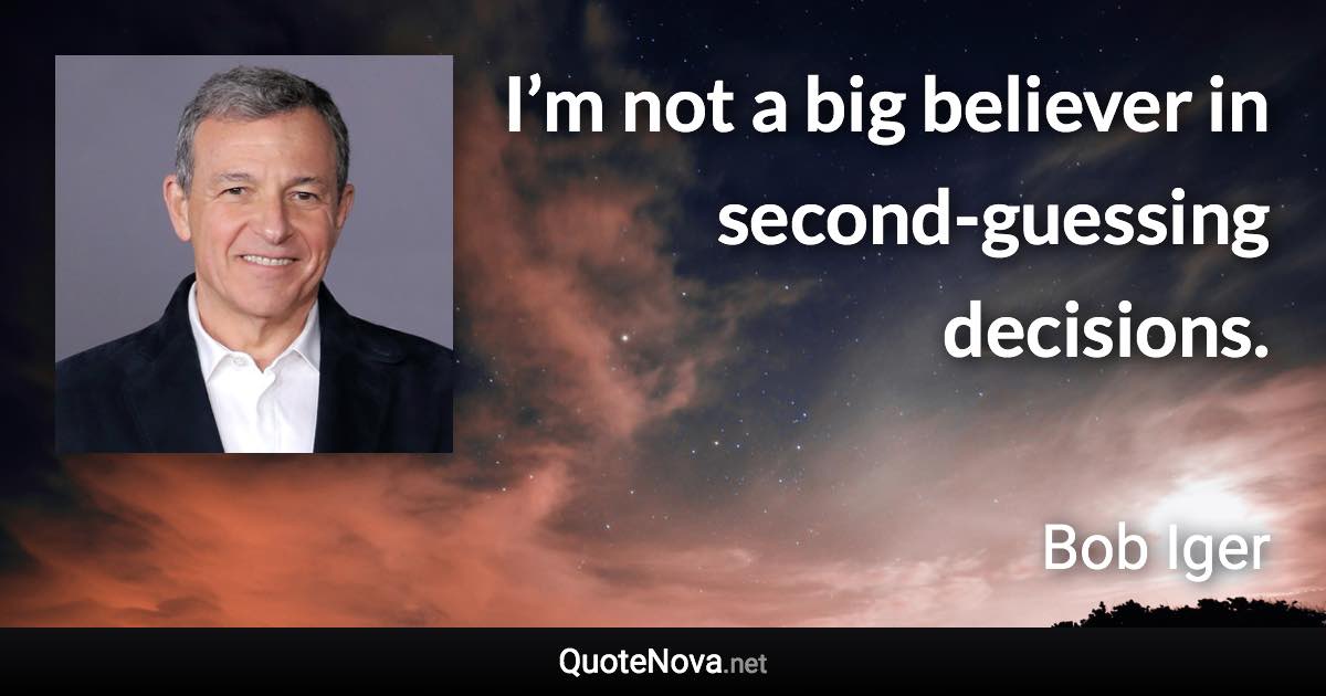 I’m not a big believer in second-guessing decisions. - Bob Iger quote