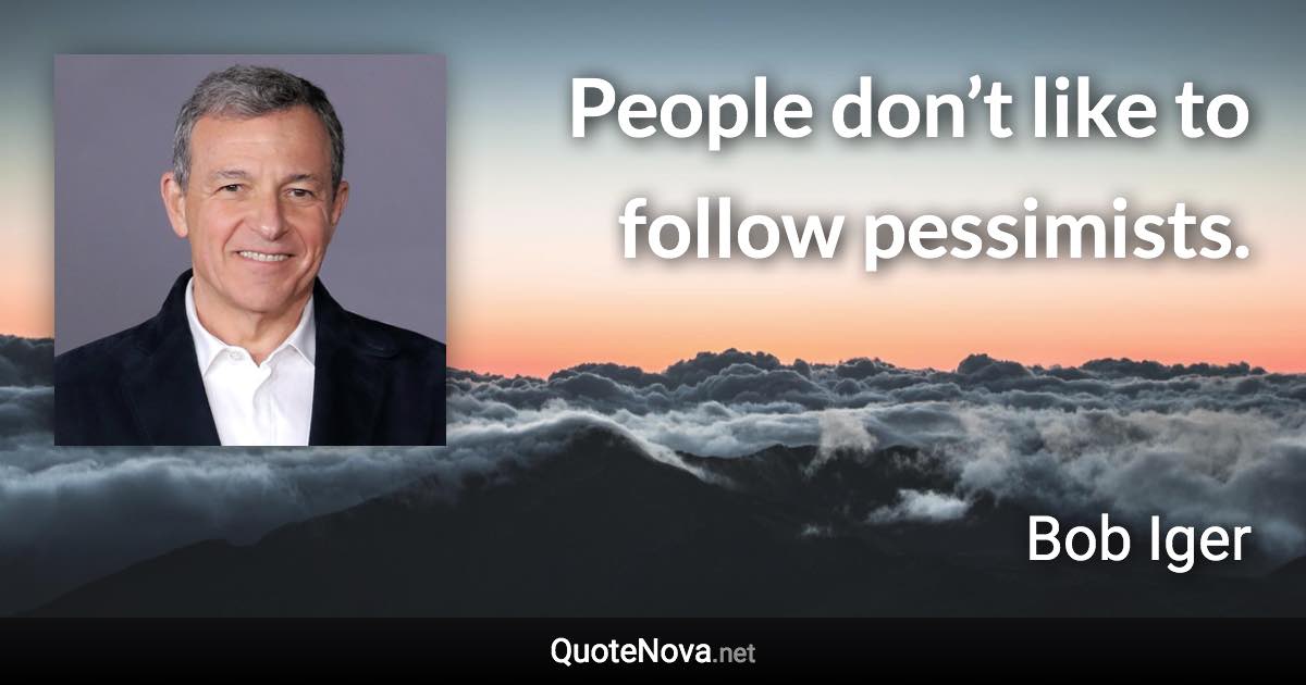 People don’t like to follow pessimists. - Bob Iger quote