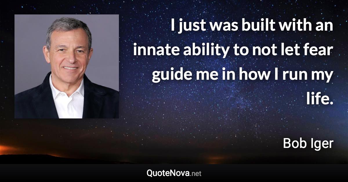 I just was built with an innate ability to not let fear guide me in how I run my life. - Bob Iger quote