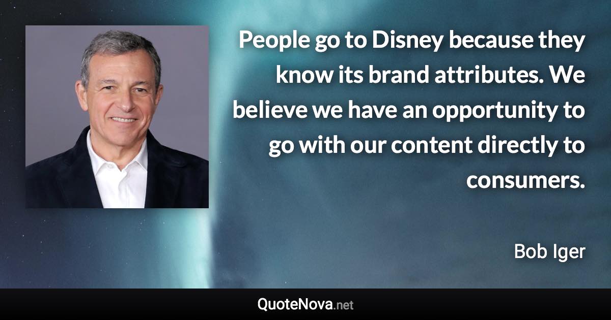 People go to Disney because they know its brand attributes. We believe we have an opportunity to go with our content directly to consumers. - Bob Iger quote