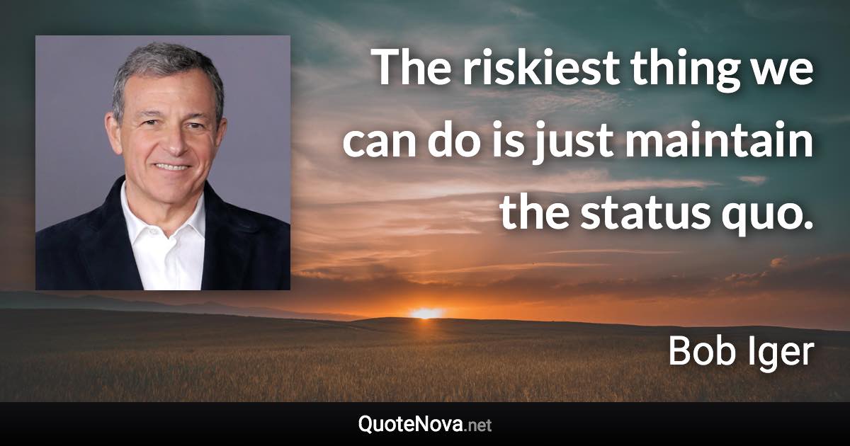 The riskiest thing we can do is just maintain the status quo. - Bob Iger quote