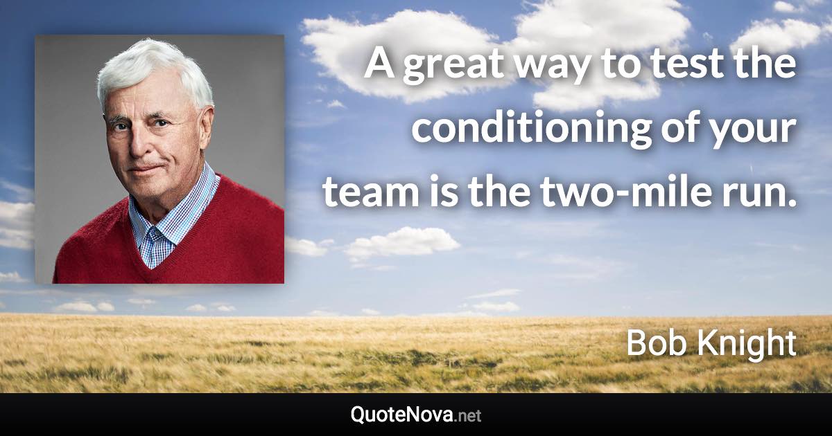 A great way to test the conditioning of your team is the two-mile run. - Bob Knight quote