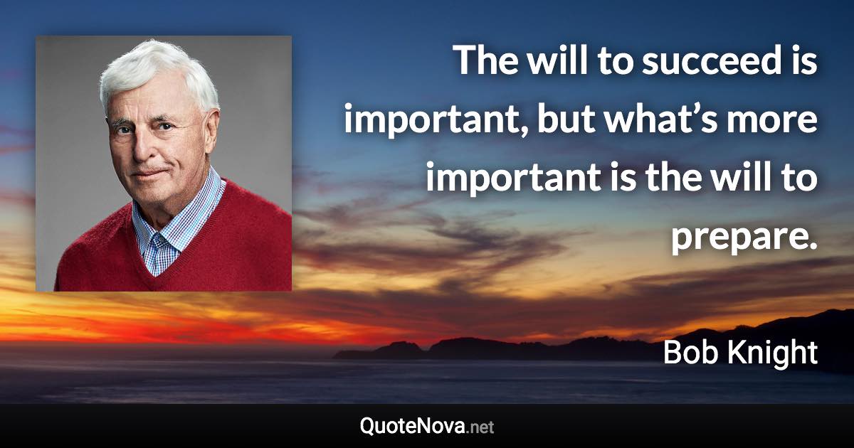 The will to succeed is important, but what’s more important is the will to prepare. - Bob Knight quote
