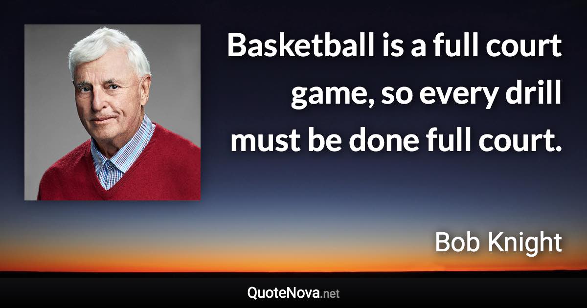 Basketball is a full court game, so every drill must be done full court. - Bob Knight quote