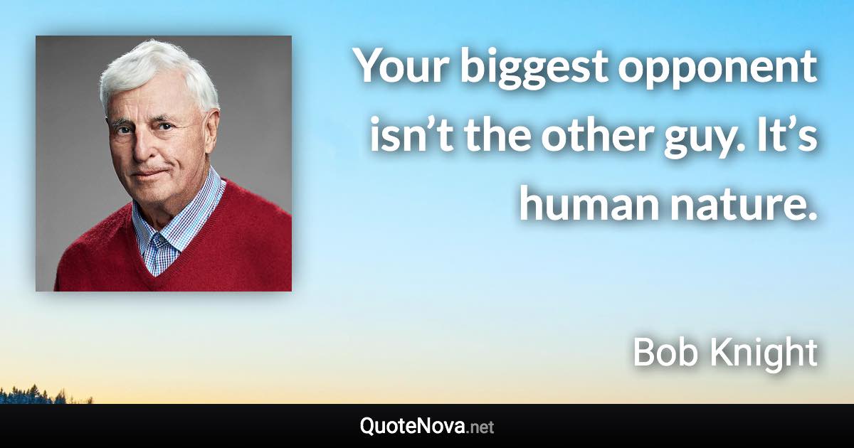Your biggest opponent isn’t the other guy. It’s human nature. - Bob Knight quote