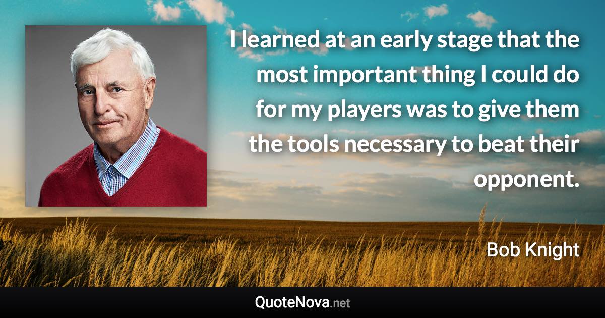 I learned at an early stage that the most important thing I could do for my players was to give them the tools necessary to beat their opponent. - Bob Knight quote