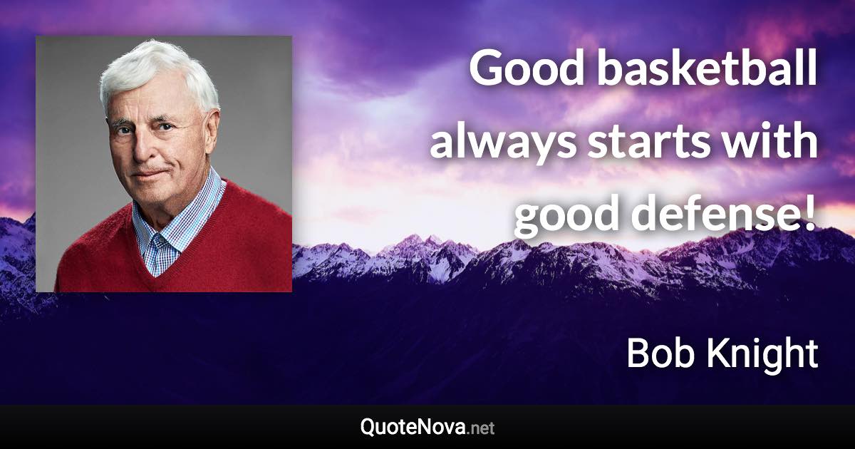 Good basketball always starts with good defense! - Bob Knight quote