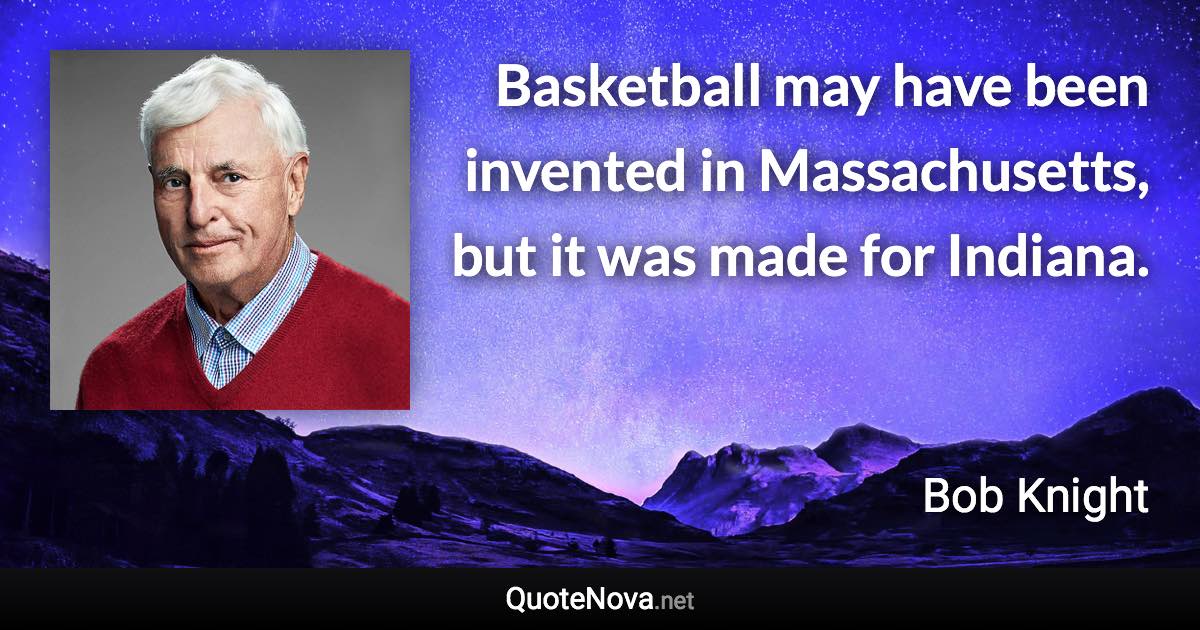 Basketball may have been invented in Massachusetts, but it was made for Indiana. - Bob Knight quote