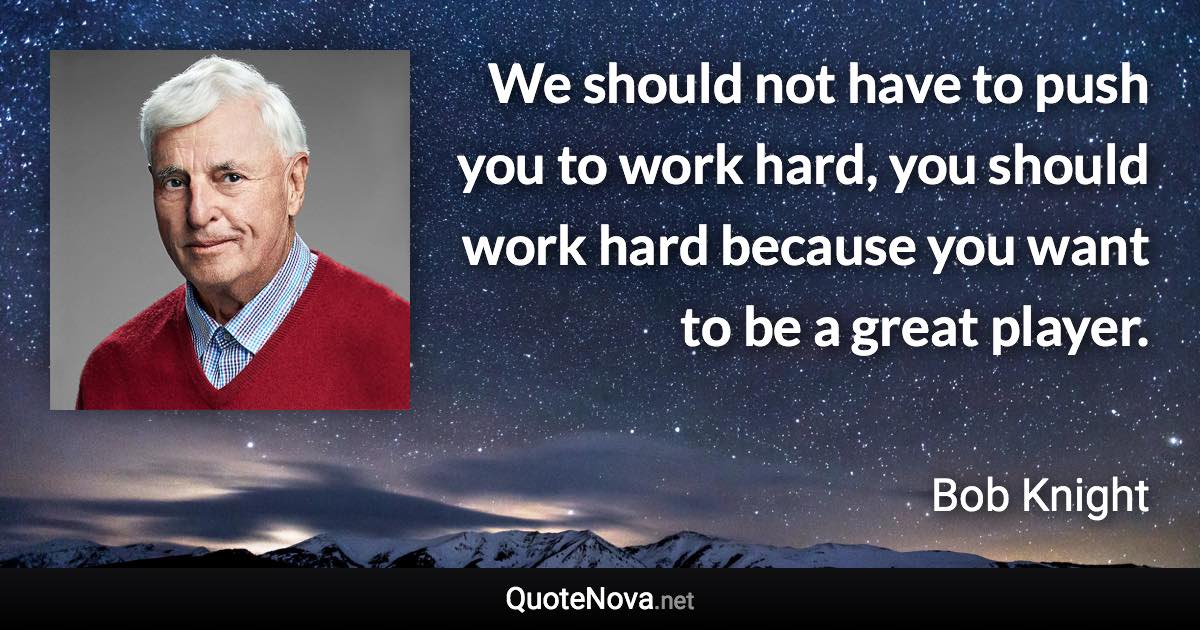 We should not have to push you to work hard, you should work hard because you want to be a great player. - Bob Knight quote