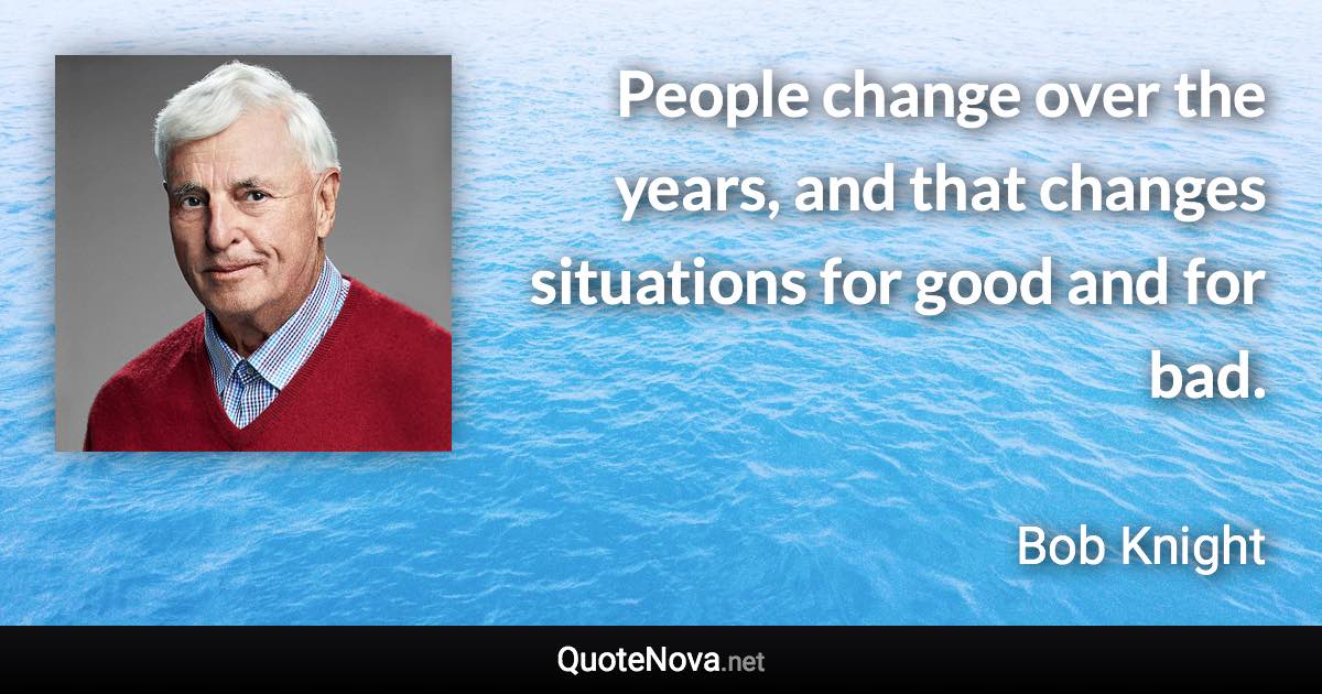 People change over the years, and that changes situations for good and for bad. - Bob Knight quote