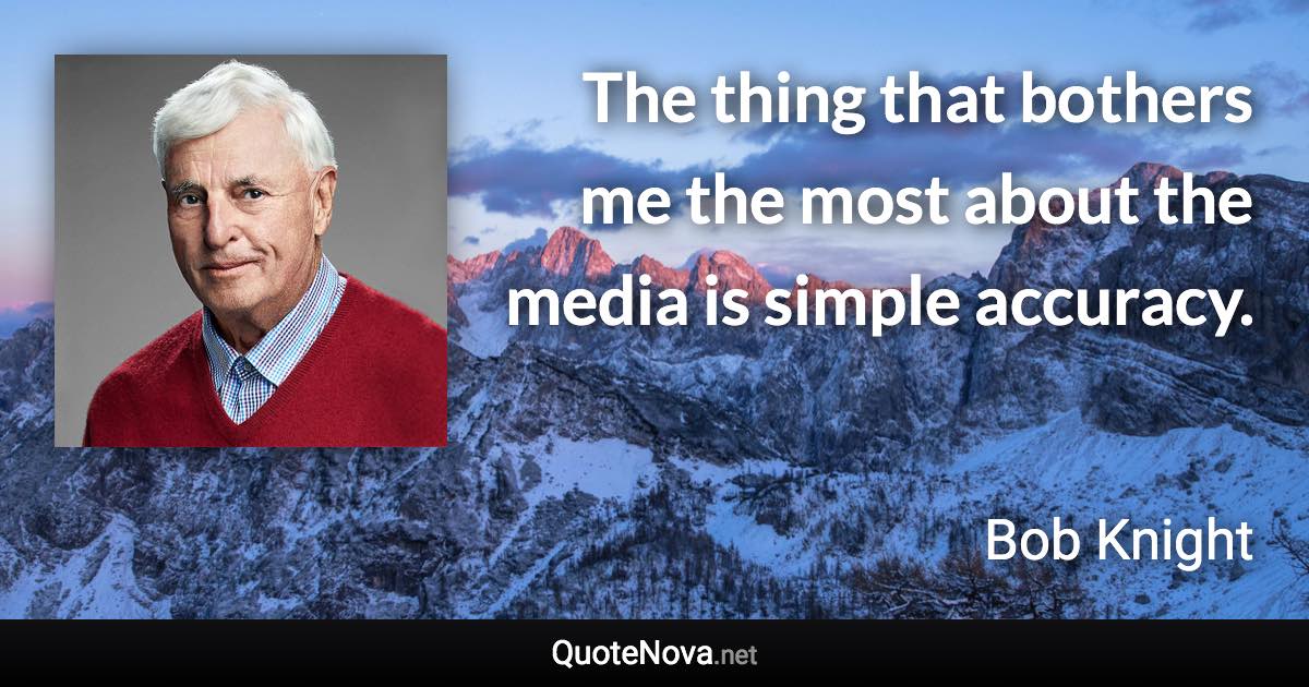 The thing that bothers me the most about the media is simple accuracy. - Bob Knight quote