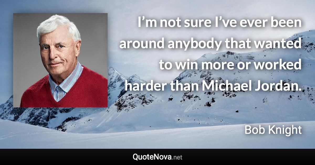 I’m not sure I’ve ever been around anybody that wanted to win more or worked harder than Michael Jordan. - Bob Knight quote