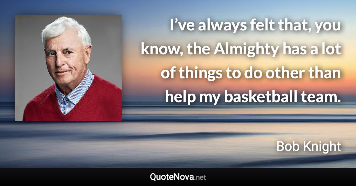 I’ve always felt that, you know, the Almighty has a lot of things to do other than help my basketball team. - Bob Knight quote