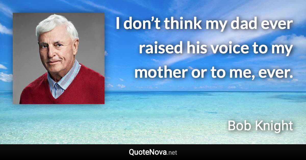 I don’t think my dad ever raised his voice to my mother or to me, ever. - Bob Knight quote