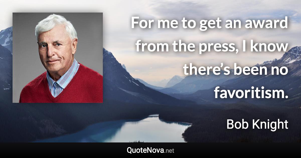 For me to get an award from the press, I know there’s been no favoritism. - Bob Knight quote