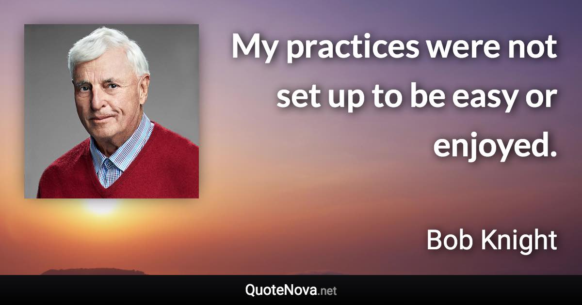 My practices were not set up to be easy or enjoyed. - Bob Knight quote