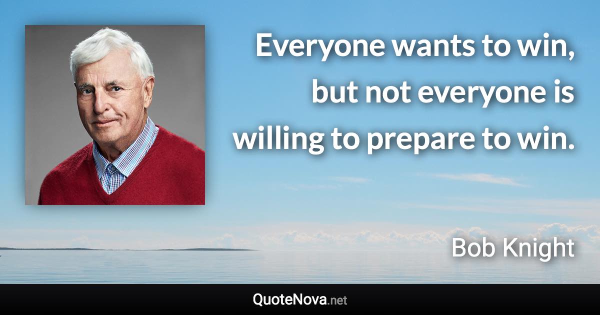 Everyone wants to win, but not everyone is willing to prepare to win. - Bob Knight quote