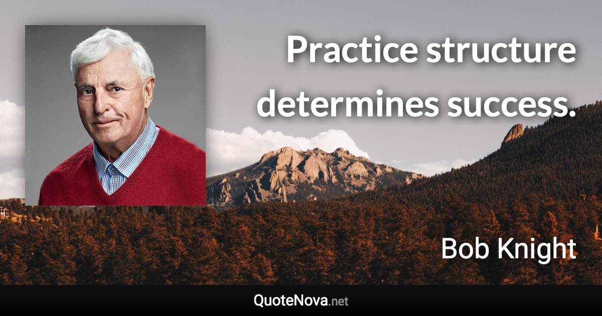 Practice structure determines success. - Bob Knight quote