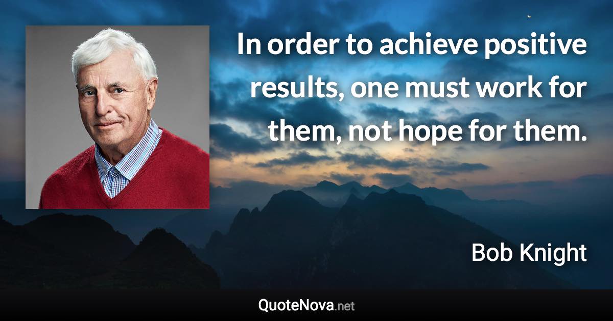 In order to achieve positive results, one must work for them, not hope for them. - Bob Knight quote
