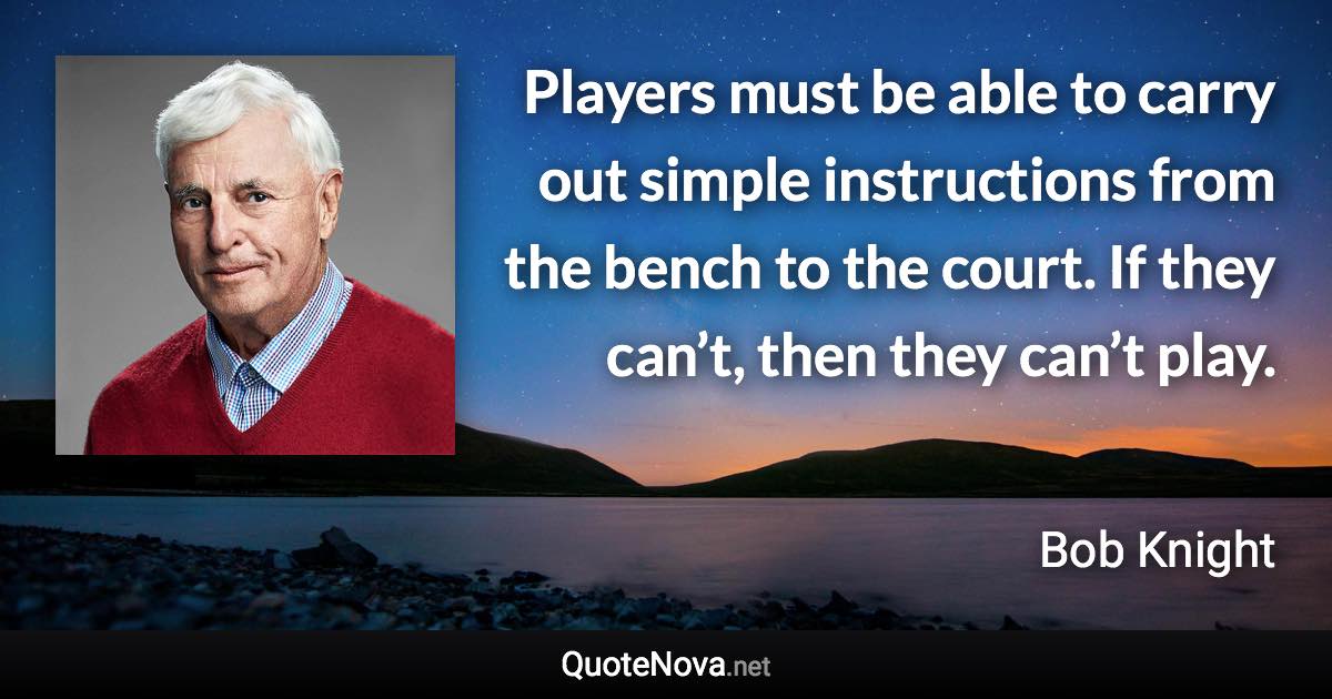 Players must be able to carry out simple instructions from the bench to the court. If they can’t, then they can’t play. - Bob Knight quote